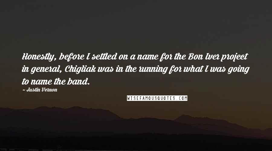 Justin Vernon Quotes: Honestly, before I settled on a name for the Bon Iver project in general, Chigliak was in the running for what I was going to name the band.