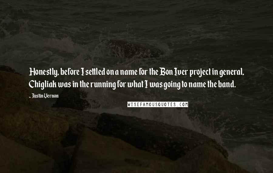 Justin Vernon Quotes: Honestly, before I settled on a name for the Bon Iver project in general, Chigliak was in the running for what I was going to name the band.