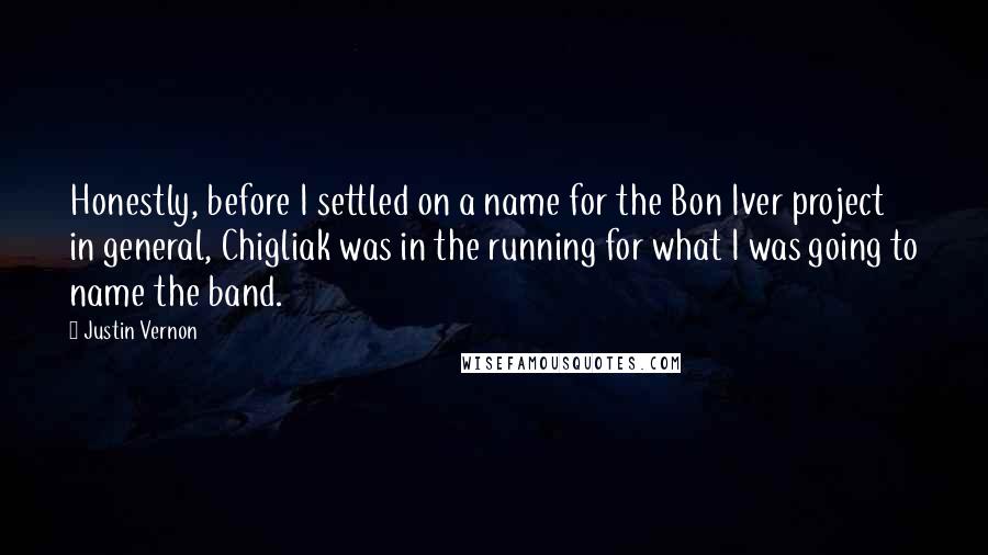 Justin Vernon Quotes: Honestly, before I settled on a name for the Bon Iver project in general, Chigliak was in the running for what I was going to name the band.