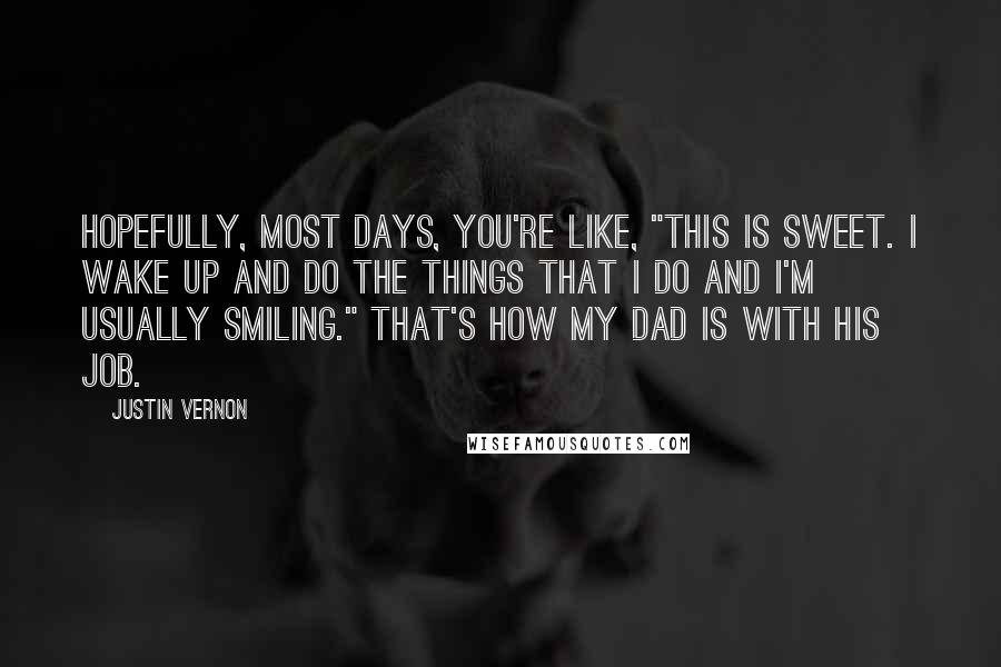 Justin Vernon Quotes: Hopefully, most days, you're like, "This is sweet. I wake up and do the things that I do and I'm usually smiling." That's how my dad is with his job.