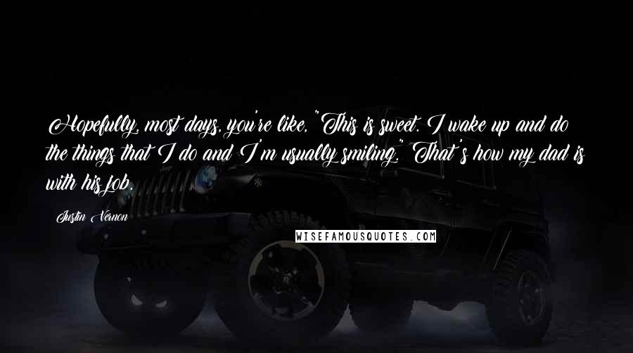 Justin Vernon Quotes: Hopefully, most days, you're like, "This is sweet. I wake up and do the things that I do and I'm usually smiling." That's how my dad is with his job.