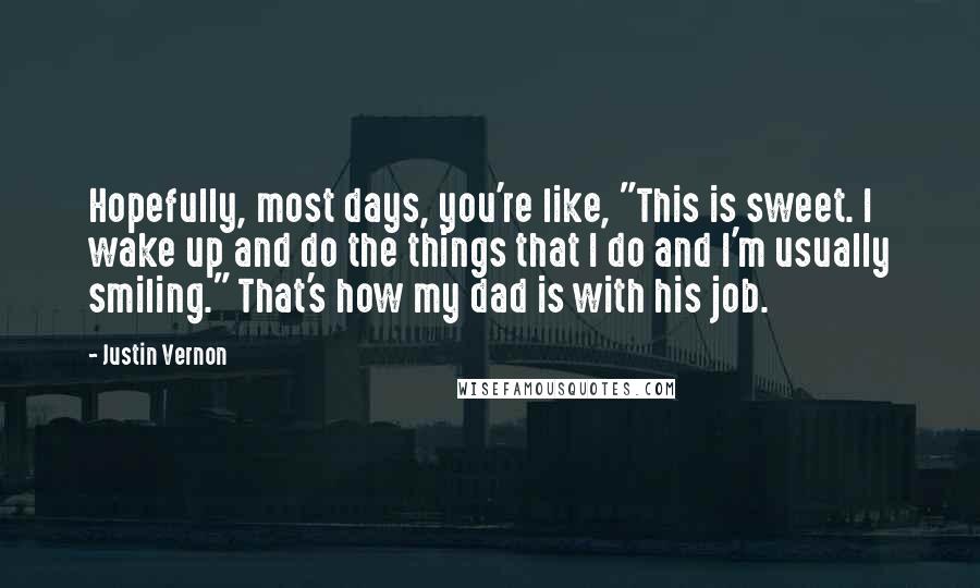 Justin Vernon Quotes: Hopefully, most days, you're like, "This is sweet. I wake up and do the things that I do and I'm usually smiling." That's how my dad is with his job.