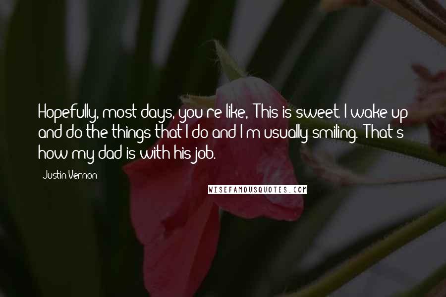 Justin Vernon Quotes: Hopefully, most days, you're like, "This is sweet. I wake up and do the things that I do and I'm usually smiling." That's how my dad is with his job.