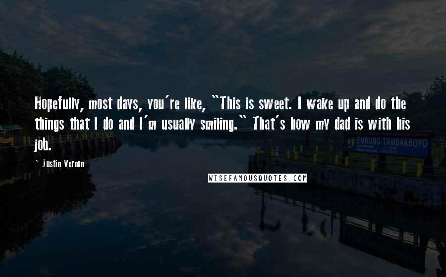 Justin Vernon Quotes: Hopefully, most days, you're like, "This is sweet. I wake up and do the things that I do and I'm usually smiling." That's how my dad is with his job.