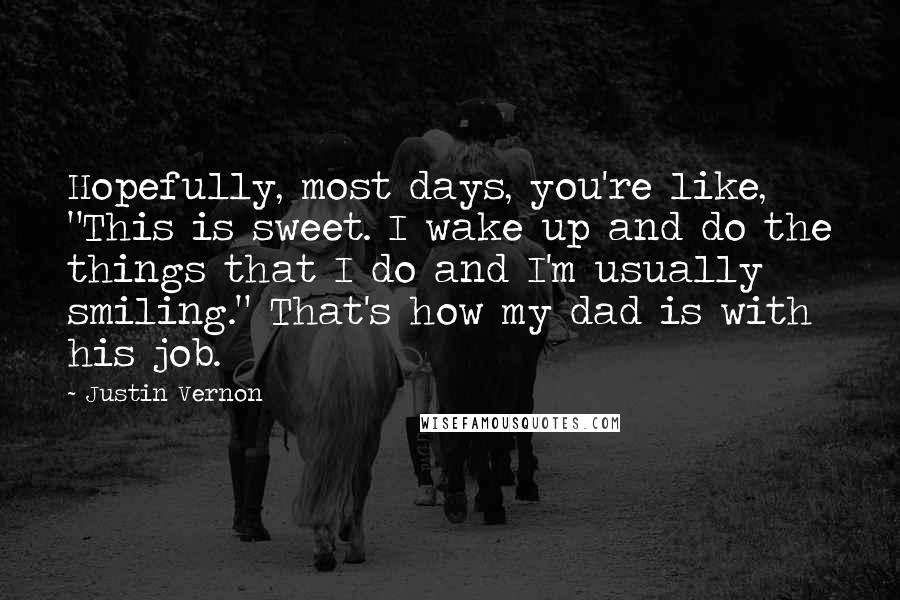 Justin Vernon Quotes: Hopefully, most days, you're like, "This is sweet. I wake up and do the things that I do and I'm usually smiling." That's how my dad is with his job.