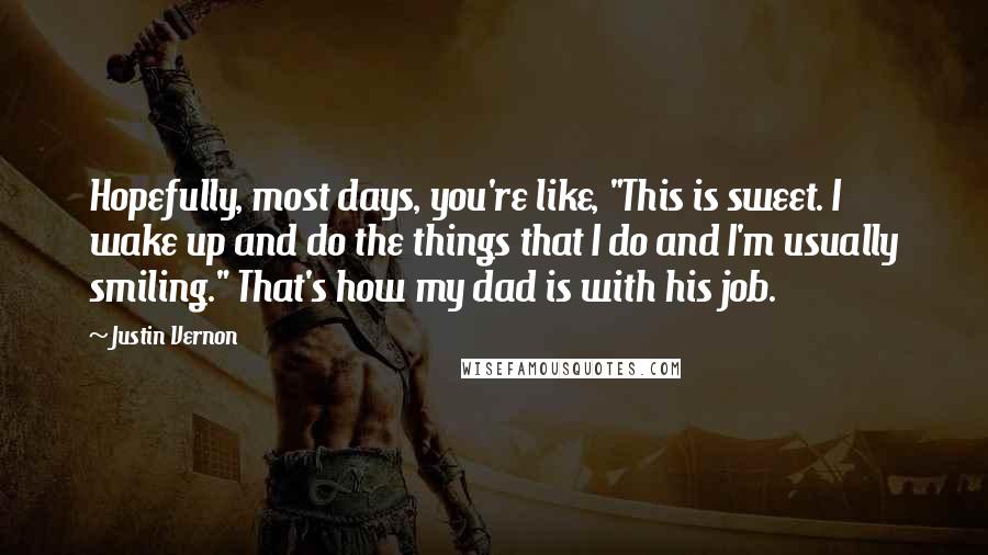 Justin Vernon Quotes: Hopefully, most days, you're like, "This is sweet. I wake up and do the things that I do and I'm usually smiling." That's how my dad is with his job.