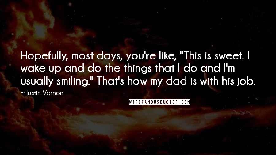 Justin Vernon Quotes: Hopefully, most days, you're like, "This is sweet. I wake up and do the things that I do and I'm usually smiling." That's how my dad is with his job.