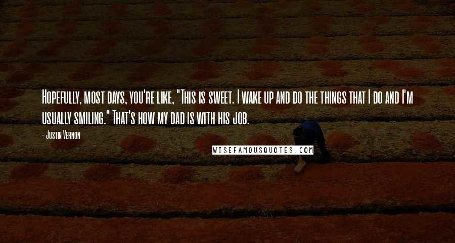 Justin Vernon Quotes: Hopefully, most days, you're like, "This is sweet. I wake up and do the things that I do and I'm usually smiling." That's how my dad is with his job.