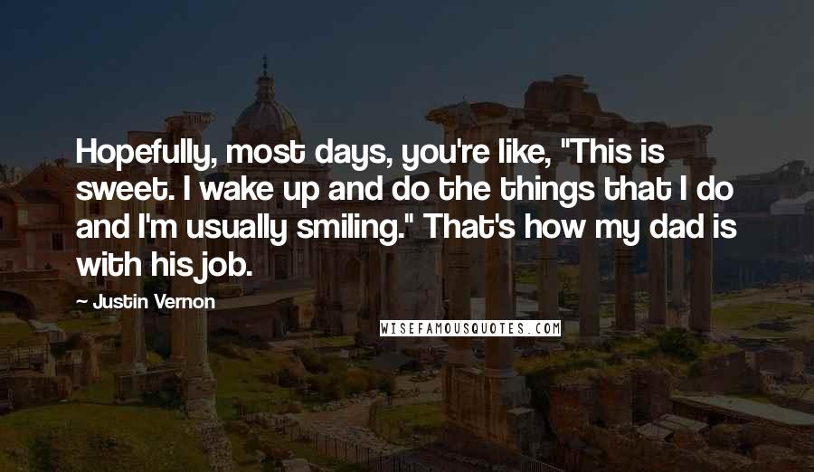 Justin Vernon Quotes: Hopefully, most days, you're like, "This is sweet. I wake up and do the things that I do and I'm usually smiling." That's how my dad is with his job.