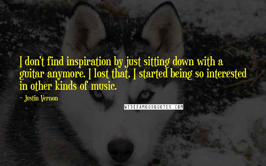 Justin Vernon Quotes: I don't find inspiration by just sitting down with a guitar anymore. I lost that. I started being so interested in other kinds of music.