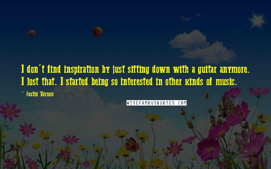 Justin Vernon Quotes: I don't find inspiration by just sitting down with a guitar anymore. I lost that. I started being so interested in other kinds of music.