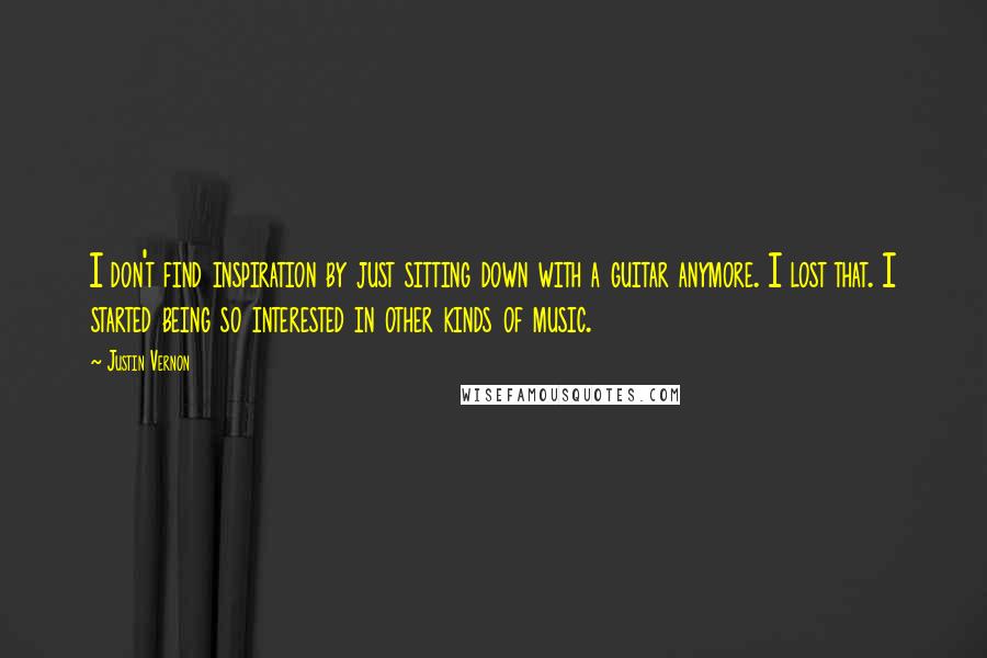 Justin Vernon Quotes: I don't find inspiration by just sitting down with a guitar anymore. I lost that. I started being so interested in other kinds of music.