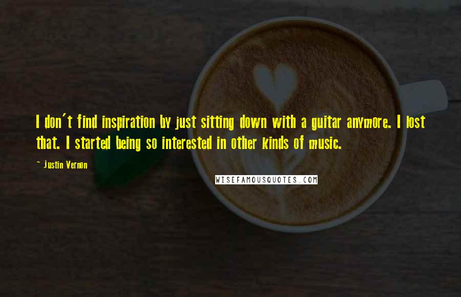 Justin Vernon Quotes: I don't find inspiration by just sitting down with a guitar anymore. I lost that. I started being so interested in other kinds of music.