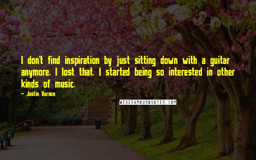 Justin Vernon Quotes: I don't find inspiration by just sitting down with a guitar anymore. I lost that. I started being so interested in other kinds of music.