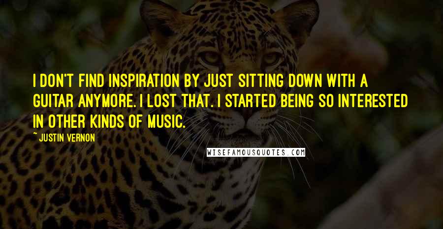 Justin Vernon Quotes: I don't find inspiration by just sitting down with a guitar anymore. I lost that. I started being so interested in other kinds of music.