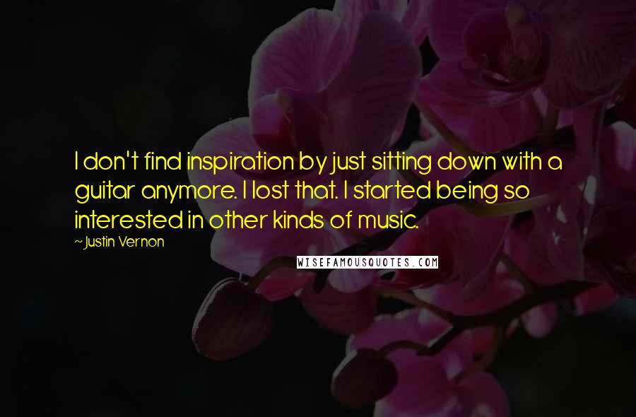 Justin Vernon Quotes: I don't find inspiration by just sitting down with a guitar anymore. I lost that. I started being so interested in other kinds of music.