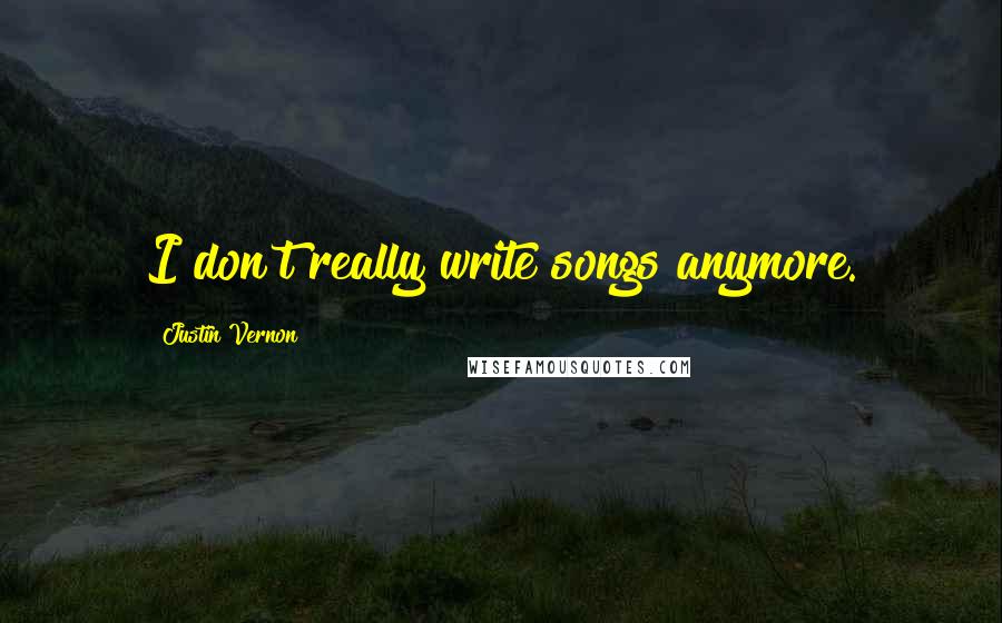 Justin Vernon Quotes: I don't really write songs anymore.