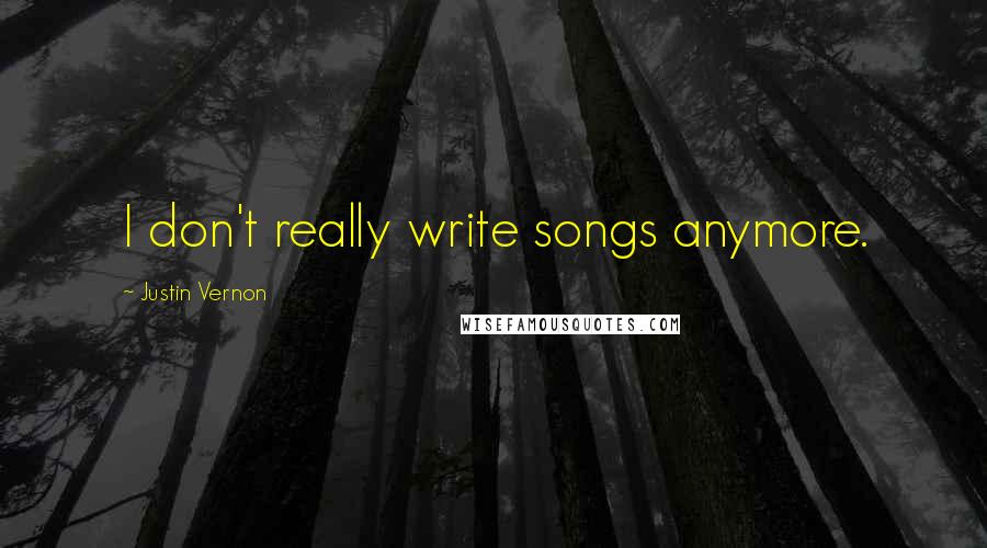 Justin Vernon Quotes: I don't really write songs anymore.