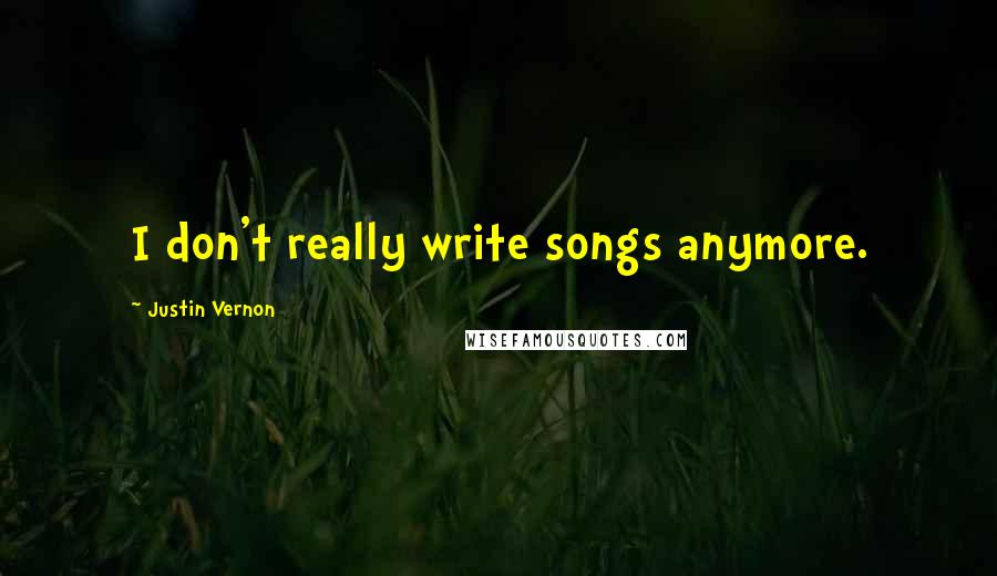 Justin Vernon Quotes: I don't really write songs anymore.