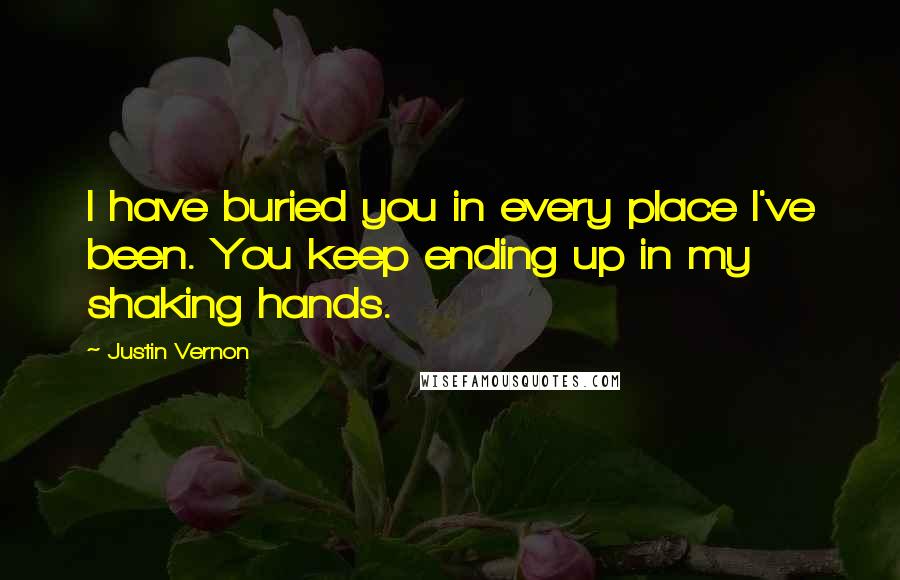 Justin Vernon Quotes: I have buried you in every place I've been. You keep ending up in my shaking hands.