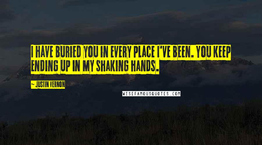 Justin Vernon Quotes: I have buried you in every place I've been. You keep ending up in my shaking hands.