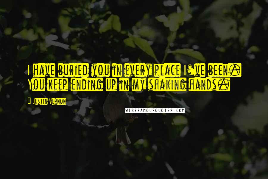Justin Vernon Quotes: I have buried you in every place I've been. You keep ending up in my shaking hands.
