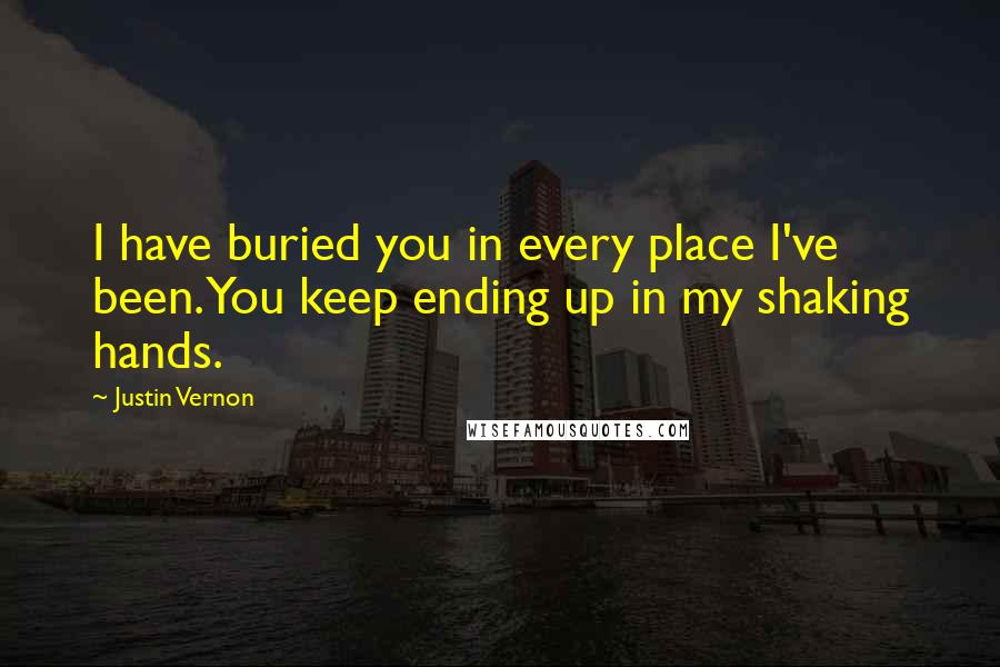 Justin Vernon Quotes: I have buried you in every place I've been. You keep ending up in my shaking hands.