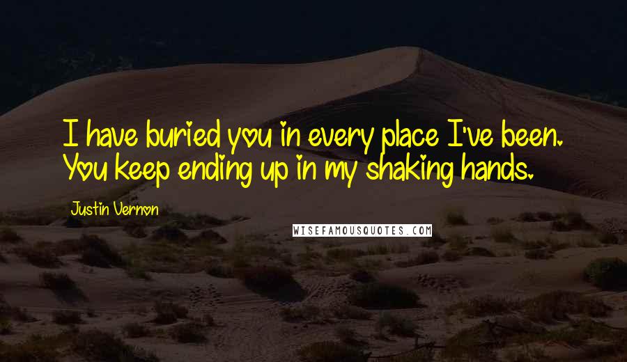 Justin Vernon Quotes: I have buried you in every place I've been. You keep ending up in my shaking hands.