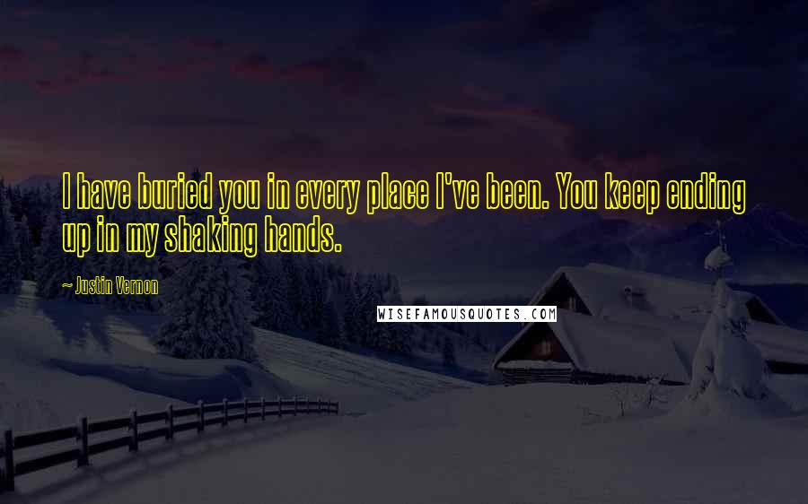 Justin Vernon Quotes: I have buried you in every place I've been. You keep ending up in my shaking hands.