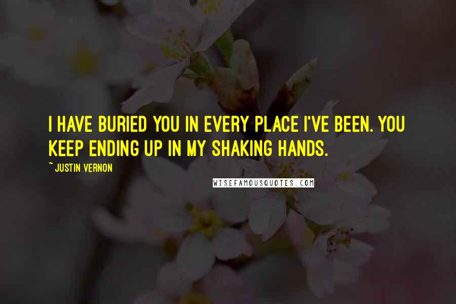 Justin Vernon Quotes: I have buried you in every place I've been. You keep ending up in my shaking hands.