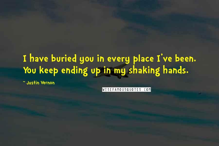 Justin Vernon Quotes: I have buried you in every place I've been. You keep ending up in my shaking hands.