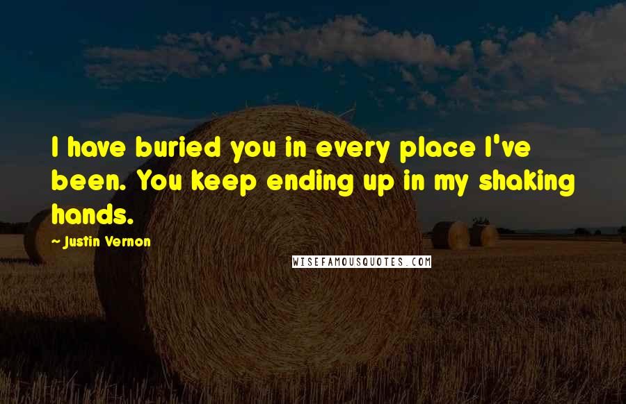 Justin Vernon Quotes: I have buried you in every place I've been. You keep ending up in my shaking hands.