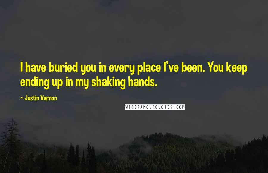 Justin Vernon Quotes: I have buried you in every place I've been. You keep ending up in my shaking hands.