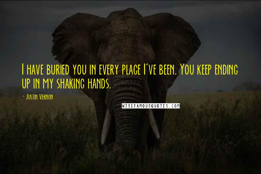 Justin Vernon Quotes: I have buried you in every place I've been. You keep ending up in my shaking hands.