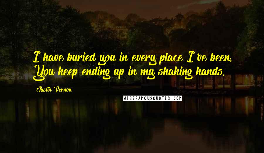 Justin Vernon Quotes: I have buried you in every place I've been. You keep ending up in my shaking hands.