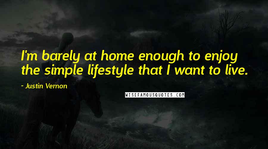 Justin Vernon Quotes: I'm barely at home enough to enjoy the simple lifestyle that I want to live.