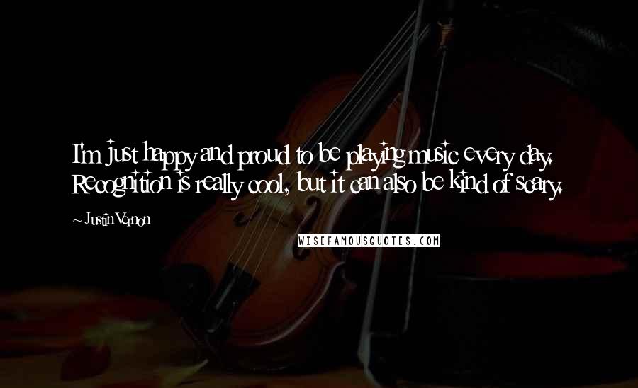 Justin Vernon Quotes: I'm just happy and proud to be playing music every day. Recognition is really cool, but it can also be kind of scary.