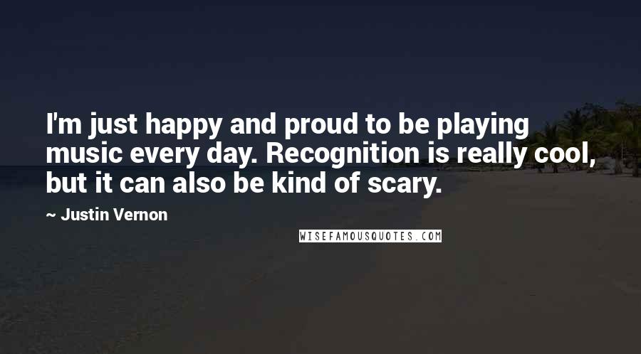 Justin Vernon Quotes: I'm just happy and proud to be playing music every day. Recognition is really cool, but it can also be kind of scary.