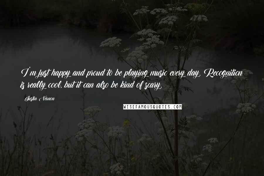 Justin Vernon Quotes: I'm just happy and proud to be playing music every day. Recognition is really cool, but it can also be kind of scary.