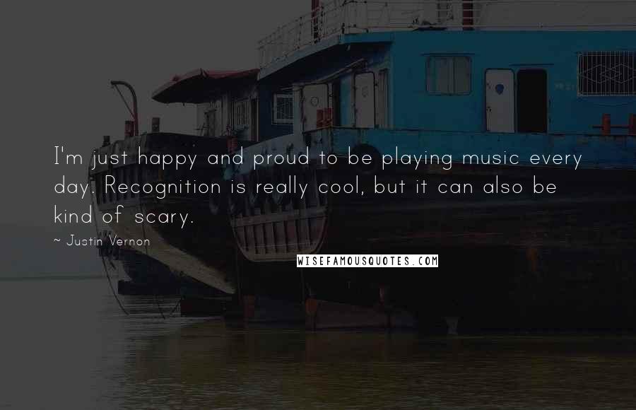 Justin Vernon Quotes: I'm just happy and proud to be playing music every day. Recognition is really cool, but it can also be kind of scary.