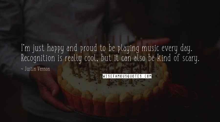 Justin Vernon Quotes: I'm just happy and proud to be playing music every day. Recognition is really cool, but it can also be kind of scary.