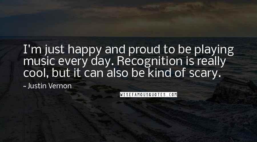 Justin Vernon Quotes: I'm just happy and proud to be playing music every day. Recognition is really cool, but it can also be kind of scary.