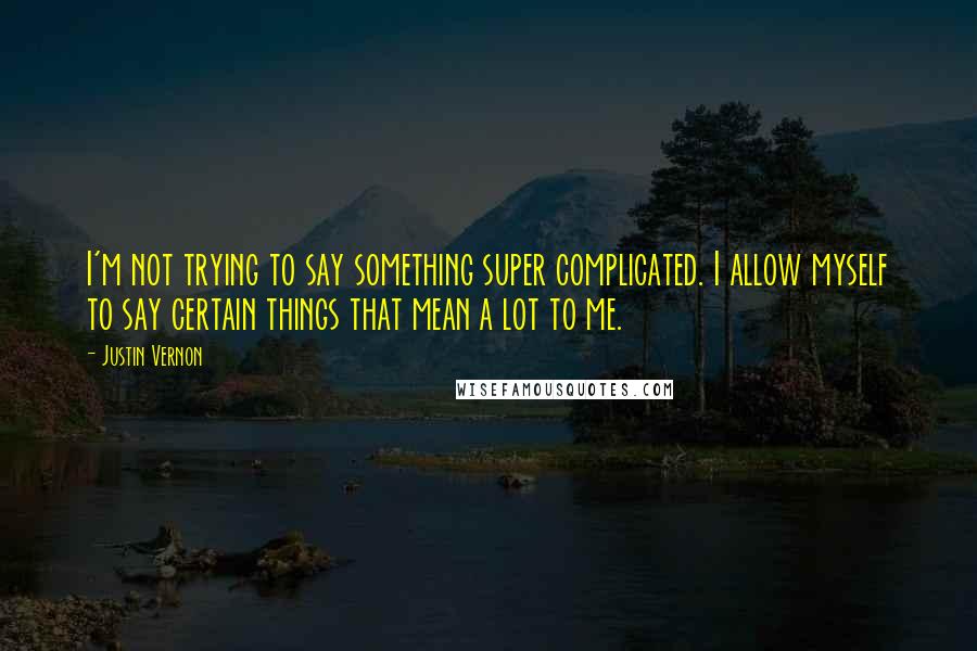 Justin Vernon Quotes: I'm not trying to say something super complicated. I allow myself to say certain things that mean a lot to me.