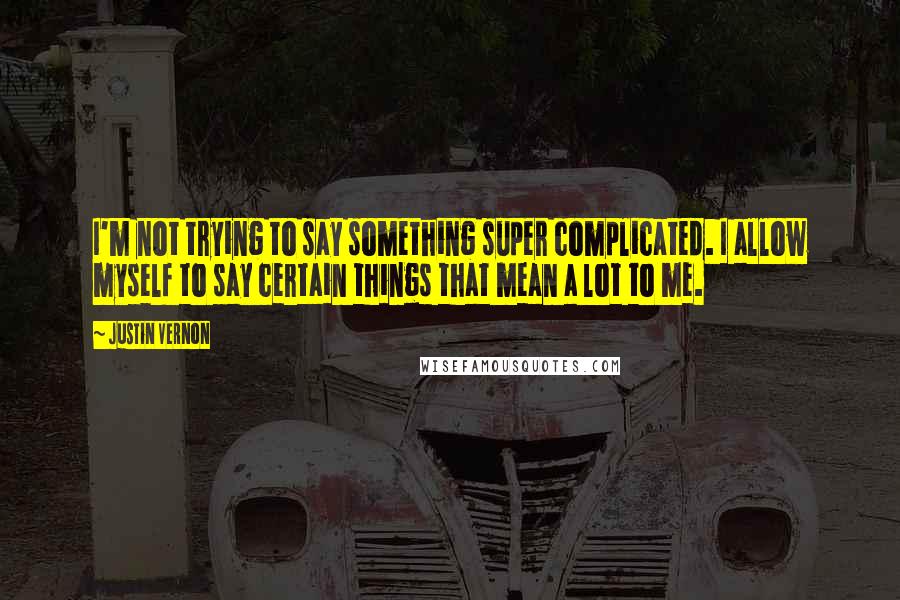 Justin Vernon Quotes: I'm not trying to say something super complicated. I allow myself to say certain things that mean a lot to me.