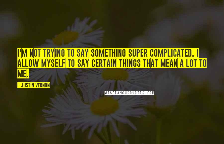 Justin Vernon Quotes: I'm not trying to say something super complicated. I allow myself to say certain things that mean a lot to me.