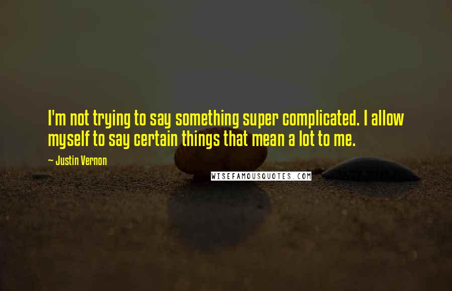 Justin Vernon Quotes: I'm not trying to say something super complicated. I allow myself to say certain things that mean a lot to me.