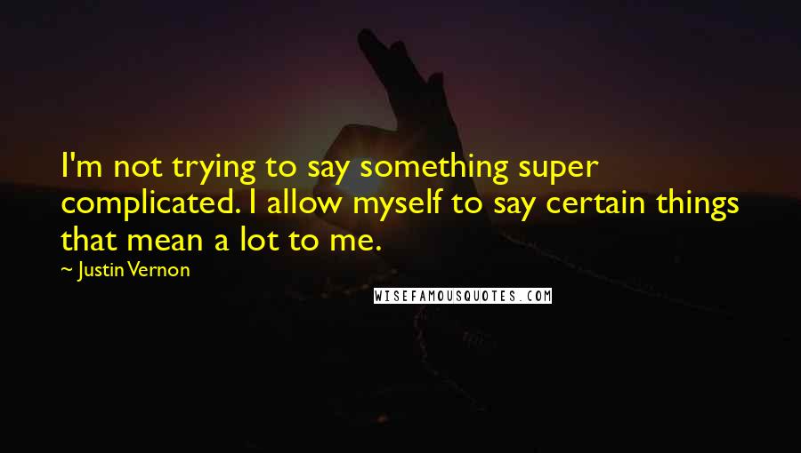Justin Vernon Quotes: I'm not trying to say something super complicated. I allow myself to say certain things that mean a lot to me.