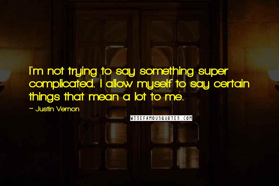 Justin Vernon Quotes: I'm not trying to say something super complicated. I allow myself to say certain things that mean a lot to me.