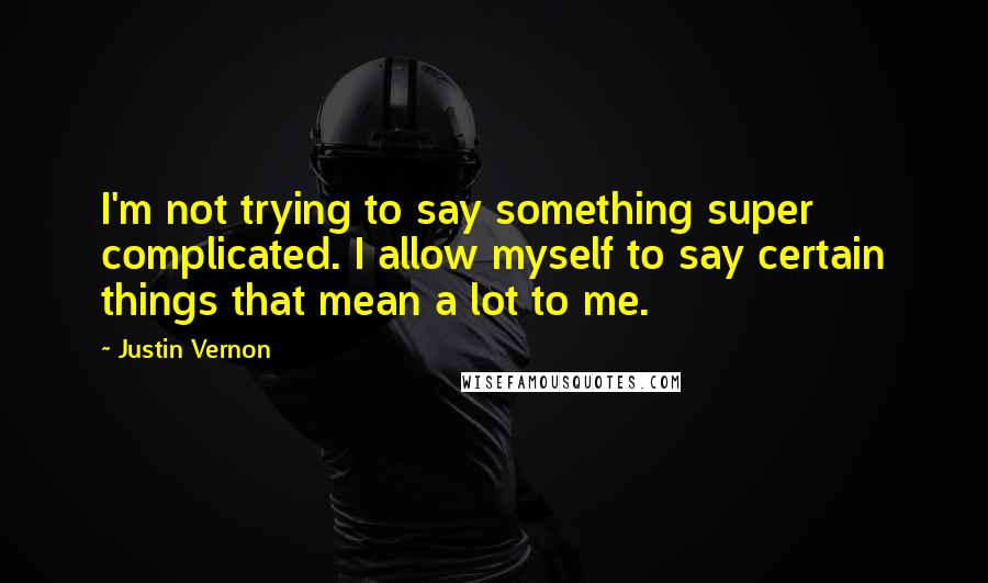 Justin Vernon Quotes: I'm not trying to say something super complicated. I allow myself to say certain things that mean a lot to me.