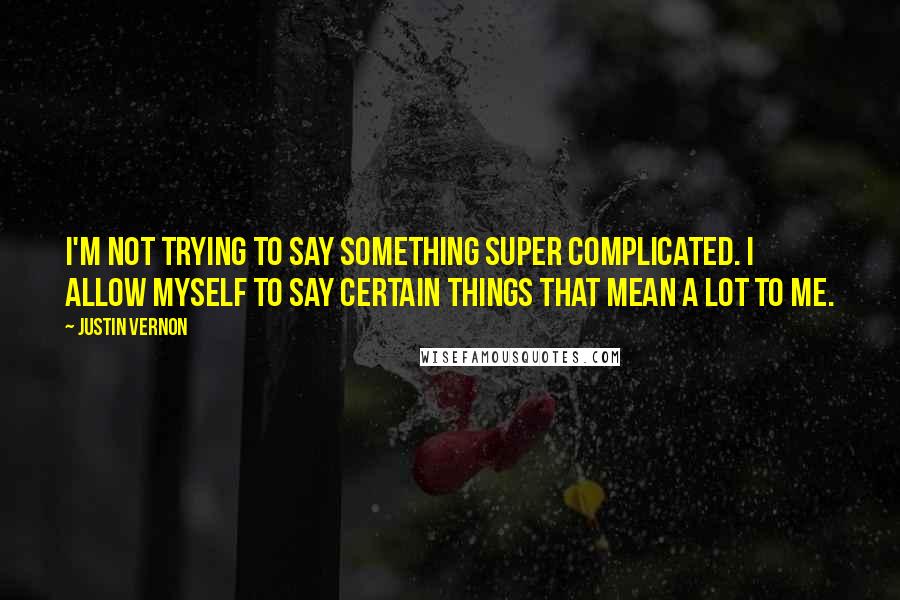 Justin Vernon Quotes: I'm not trying to say something super complicated. I allow myself to say certain things that mean a lot to me.